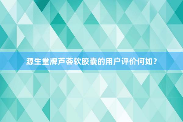 源生堂牌芦荟软胶囊的用户评价何如？