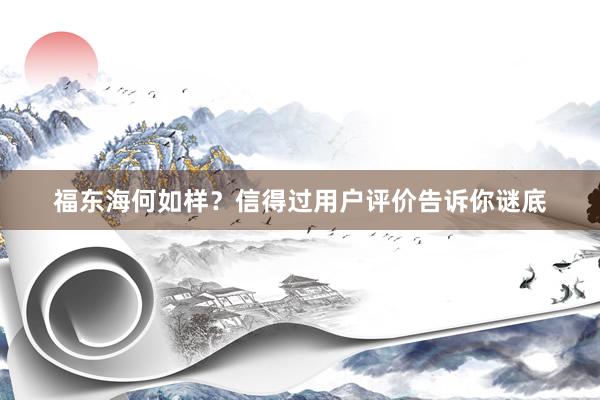 福东海何如样？信得过用户评价告诉你谜底