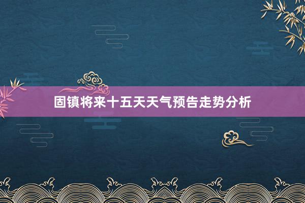 固镇将来十五天天气预告走势分析