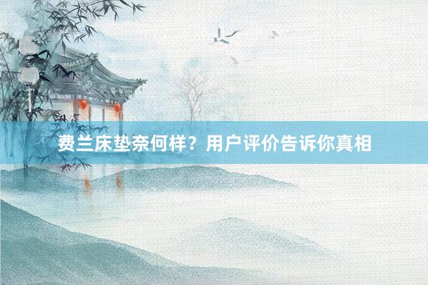 费兰床垫奈何样？用户评价告诉你真相