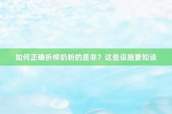 如何正确折柳奶粉的是非？这些设施要知谈