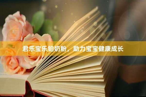 君乐宝乐铂奶粉，助力宝宝健康成长