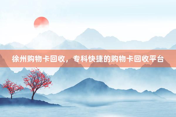 徐州购物卡回收，专科快捷的购物卡回收平台