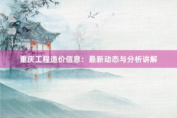 重庆工程造价信息：最新动态与分析讲解