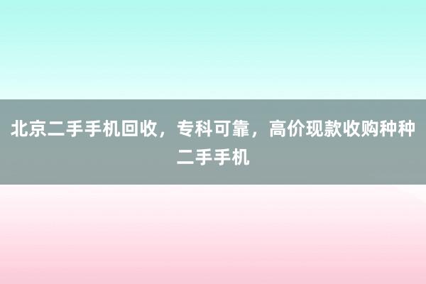 北京二手手机回收，专科可靠，高价现款收购种种二手手机
