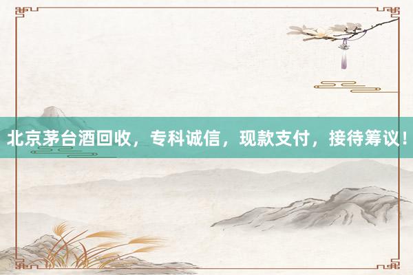 北京茅台酒回收，专科诚信，现款支付，接待筹议！