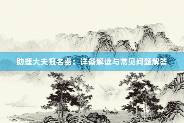 助理大夫报名费：详备解读与常见问题解答