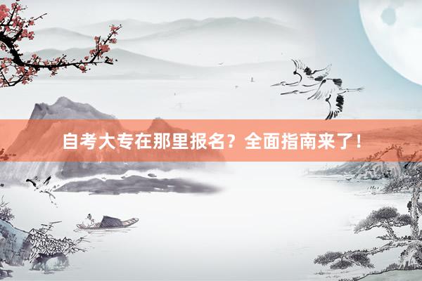 自考大专在那里报名？全面指南来了！