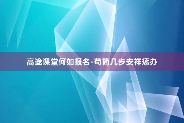 高途课堂何如报名-苟简几步安祥惩办