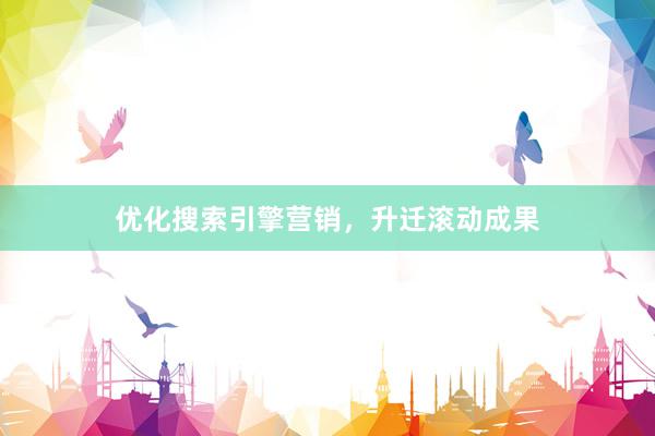 优化搜索引擎营销，升迁滚动成果