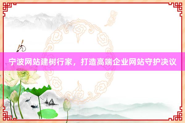宁波网站建树行家，打造高端企业网站守护决议