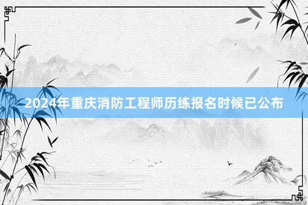 2024年重庆消防工程师历练报名时候已公布