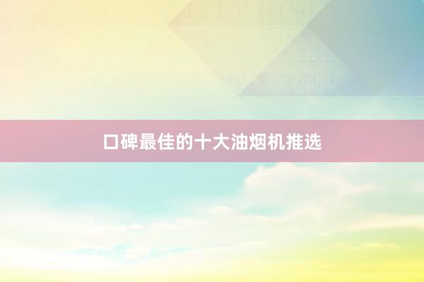 口碑最佳的十大油烟机推选