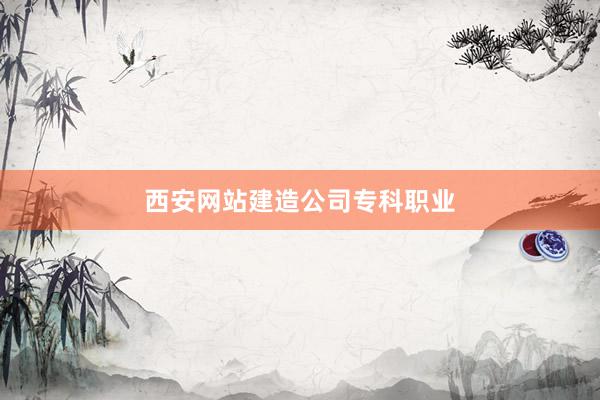 西安网站建造公司专科职业