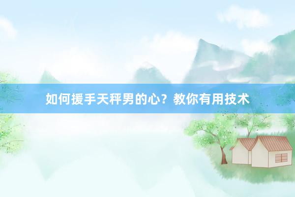 如何援手天秤男的心？教你有用技术