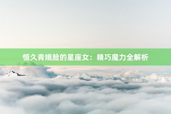恒久青娥脸的星座女：精巧魔力全解析