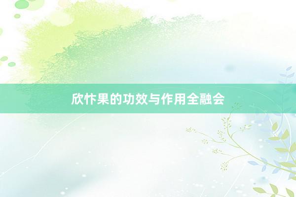 欣忭果的功效与作用全融会