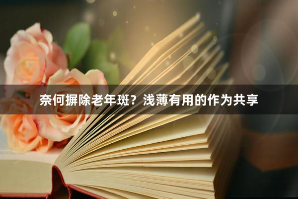 奈何摒除老年斑？浅薄有用的作为共享