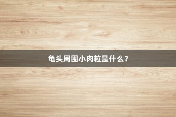 龟头周围小肉粒是什么？