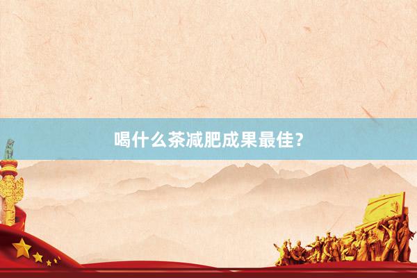 喝什么茶减肥成果最佳？