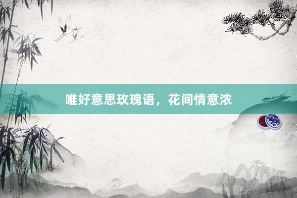 唯好意思玫瑰语，花间情意浓