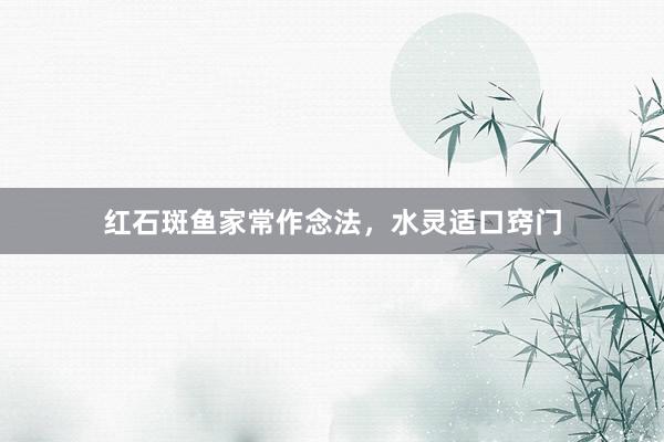 红石斑鱼家常作念法，水灵适口窍门