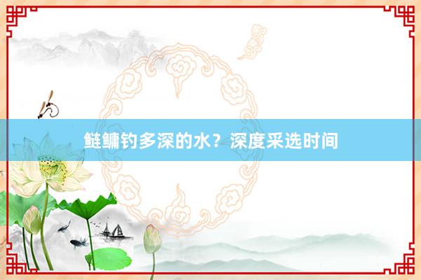 鲢鳙钓多深的水？深度采选时间