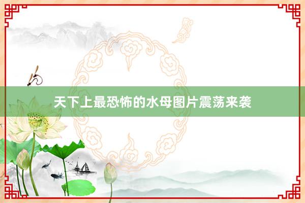 天下上最恐怖的水母图片震荡来袭