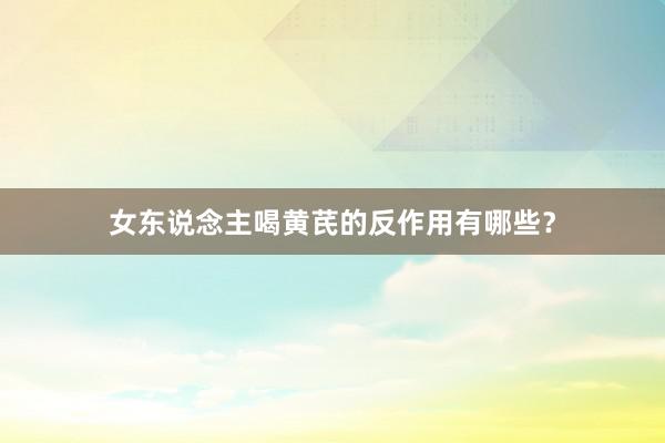 女东说念主喝黄芪的反作用有哪些？